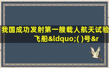 我国成功发射第一艘载人航天试验飞船“( )号”